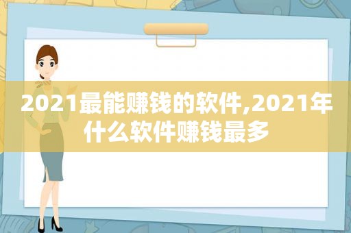 2021最能赚钱的软件,2021年什么软件赚钱最多