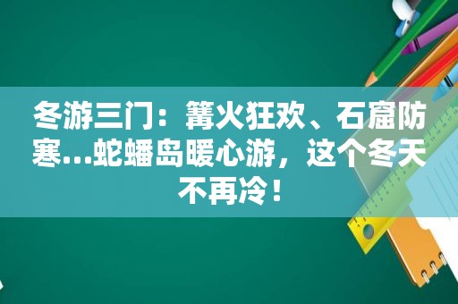 冬游三门：篝火狂欢、石窟防寒…蛇蟠岛暖心游，这个冬天不再冷！