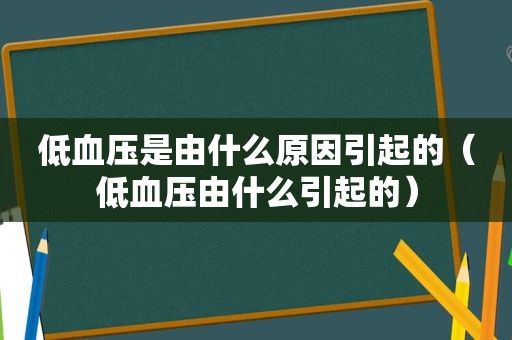 低血压是由什么原因引起的（低血压由什么引起的）