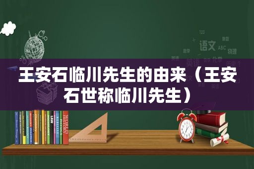 王安石临川先生的由来（王安石世称临川先生）