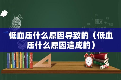 低血压什么原因导致的（低血压什么原因造成的）