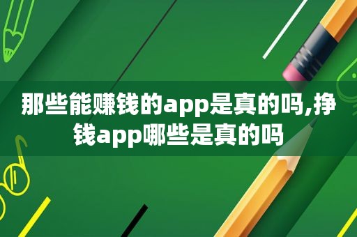 那些能赚钱的app是真的吗,挣钱app哪些是真的吗