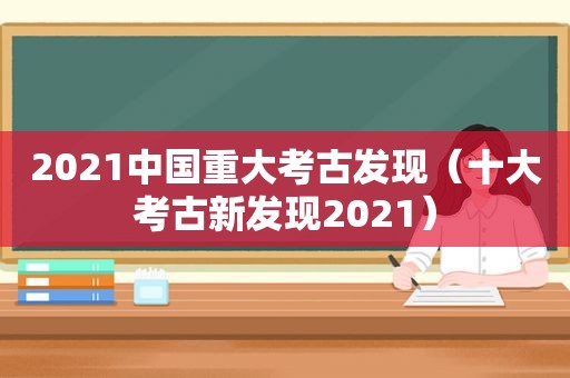 2021中国重大考古发现（十大考古新发现2021）