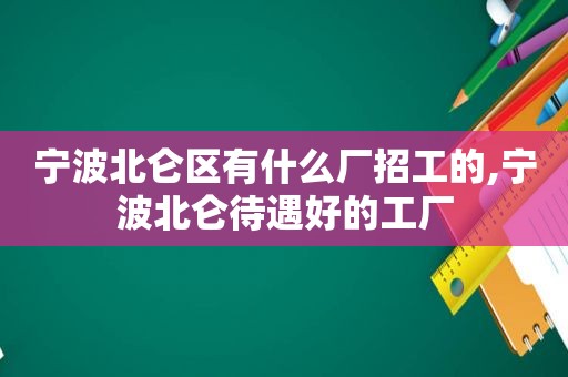 宁波北仑区有什么厂招工的,宁波北仑待遇好的工厂