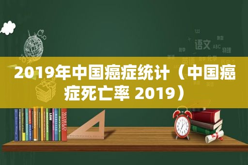 2019年中国癌症统计（中国癌症死亡率 2019）