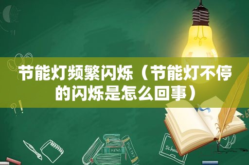 节能灯频繁闪烁（节能灯不停的闪烁是怎么回事）