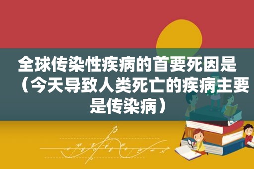 全球传染性疾病的首要死因是（今天导致人类死亡的疾病主要是传染病）