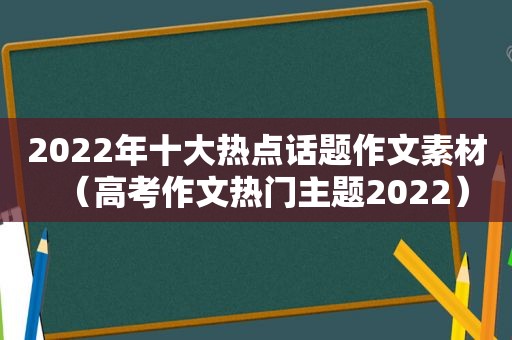 2022年十大热点话题作文素材（高考作文热门主题2022）