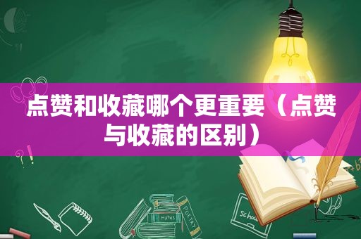 点赞和收藏哪个更重要（点赞与收藏的区别）