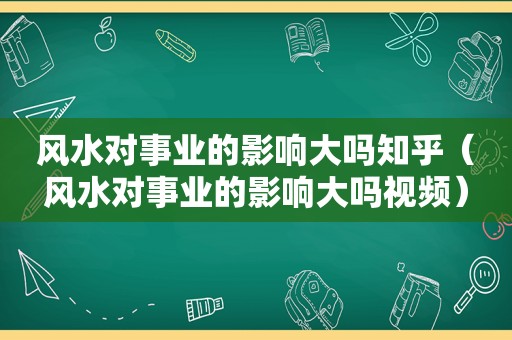 风水对事业的影响大吗知乎（风水对事业的影响大吗视频）