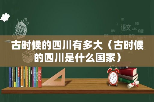 古时候的四川有多大（古时候的四川是什么国家）