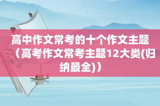 高中作文常考的十个作文主题（高考作文常考主题12大类(归纳最全)）