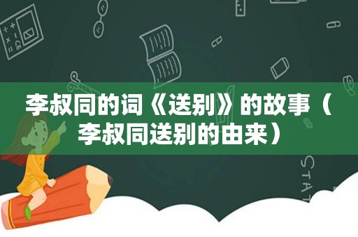 李叔同的词《送别》的故事（李叔同送别的由来）