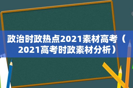 政治时政热点2021素材高考（2021高考时政素材分析）