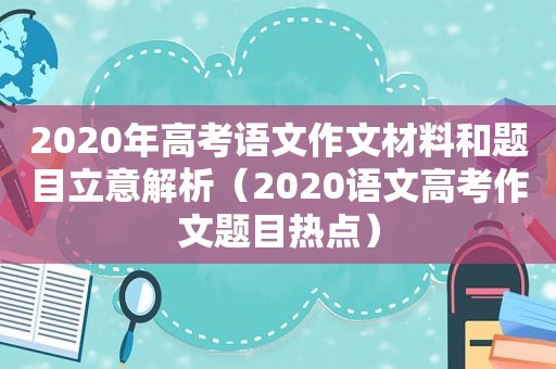 2020年高考语文作文材料和题目立意解析（2020语文高考作文题目热点）