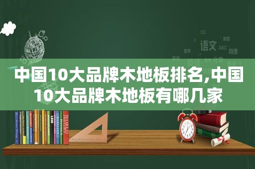 中国10大品牌木地板排名,中国10大品牌木地板有哪几家