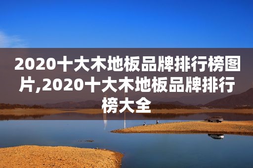 2020十大木地板品牌排行榜图片,2020十大木地板品牌排行榜大全