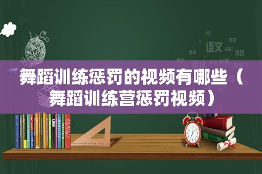 舞蹈训练惩罚的视频有哪些（舞蹈训练营惩罚视频）