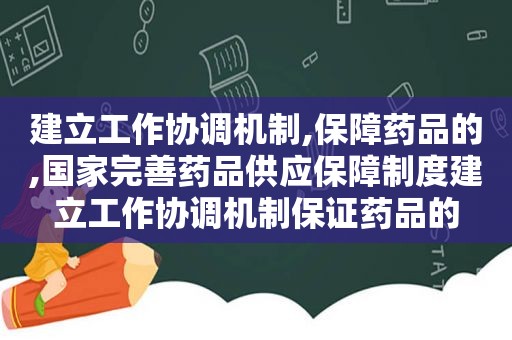 建立工作协调机制,保障药品的,国家完善药品供应保障制度建立工作协调机制保证药品的