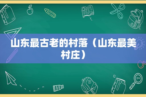 山东最古老的村落（山东最美村庄）