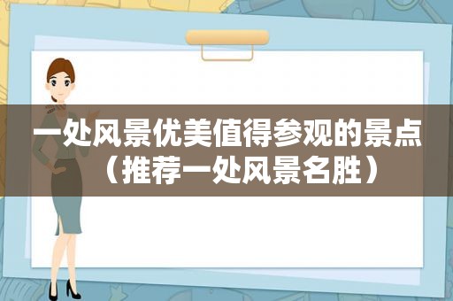 一处风景优美值得参观的景点（推荐一处风景名胜）