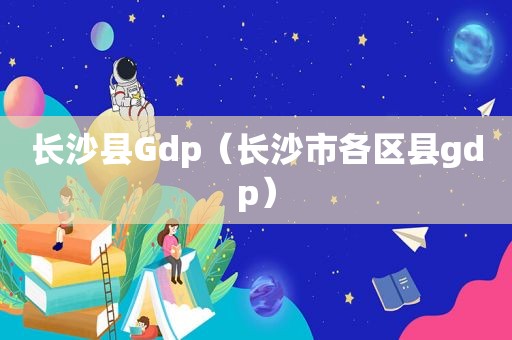 长沙县Gdp（长沙市各区县gdp）