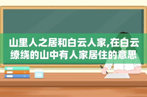 山里人之居和白云人家,在白云缭绕的山中有人家居住的意思