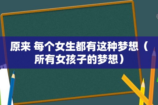 原来 每个女生都有这种梦想（所有女孩子的梦想）