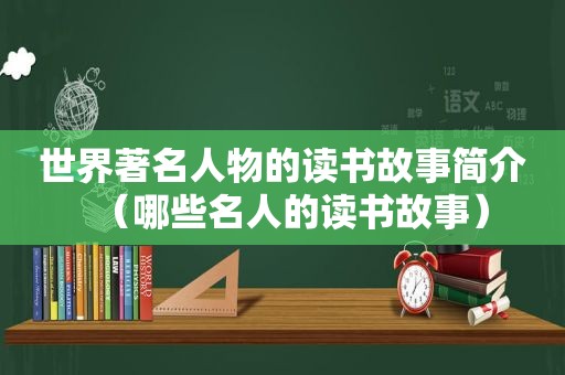 世界著名人物的读书故事简介（哪些名人的读书故事）