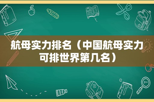 航母实力排名（中国航母实力可排世界第几名）