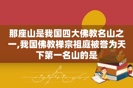 那座山是我国四大佛教名山之一,我国佛教禅宗祖庭被誉为天下第一名山的是