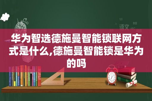 华为智选德施曼智能锁联网方式是什么,德施曼智能锁是华为的吗