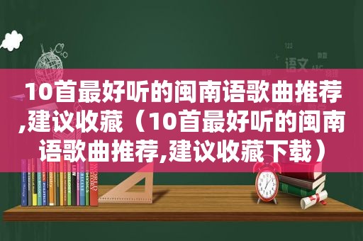 10首最好听的闽南语歌曲推荐,建议收藏（10首最好听的闽南语歌曲推荐,建议收藏下载）