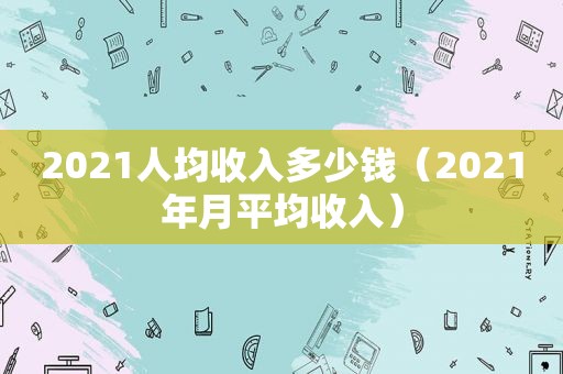 2021人均收入多少钱（2021年月平均收入）