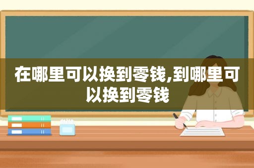 在哪里可以换到零钱,到哪里可以换到零钱