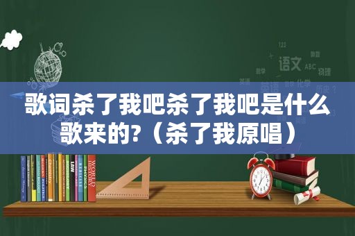 歌词杀了我吧杀了我吧是什么歌来的?（杀了我原唱）