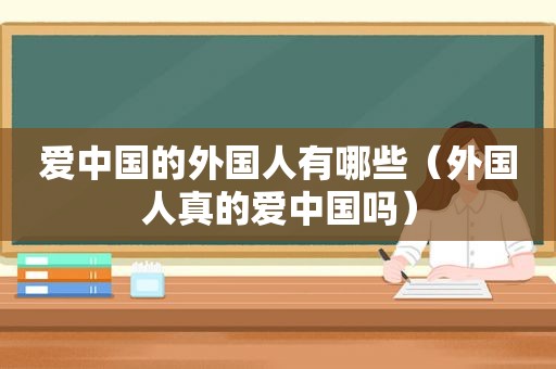 爱中国的外国人有哪些（外国人真的爱中国吗）