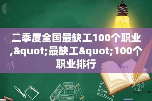 二季度全国最缺工100个职业,"最缺工"100个职业排行