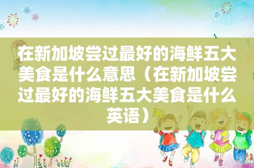 在新加坡尝过最好的海鲜五大美食是什么意思（在新加坡尝过最好的海鲜五大美食是什么英语）