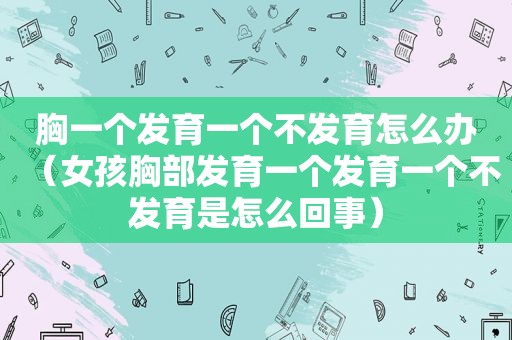 胸一个发育一个不发育怎么办（女孩胸部发育一个发育一个不发育是怎么回事）