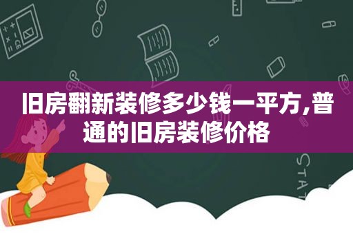 旧房翻新装修多少钱一平方,普通的旧房装修价格