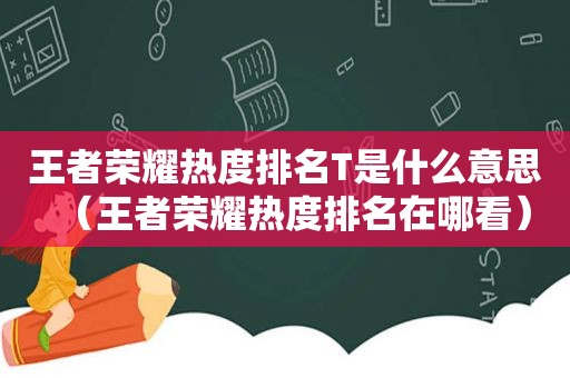 王者荣耀热度排名T是什么意思（王者荣耀热度排名在哪看）