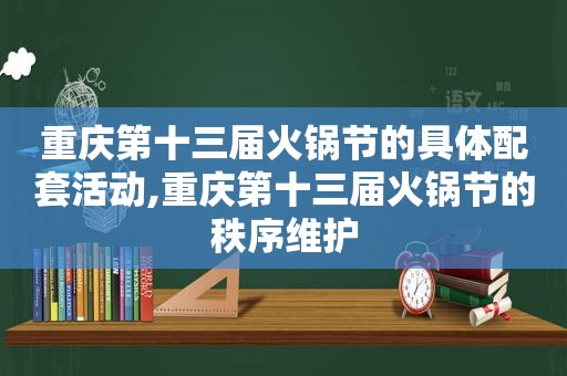 重庆第十三届火锅节的具体配套活动,重庆第十三届火锅节的秩序维护