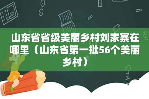 山东省省级美丽乡村刘家寨在哪里（山东省第一批56个美丽乡村）