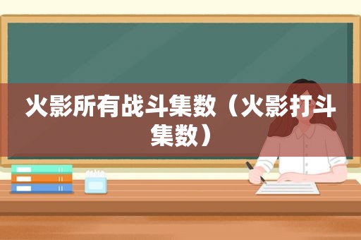 火影所有战斗集数（火影打斗集数）