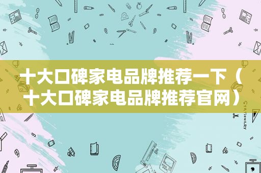 十大口碑家电品牌推荐一下（十大口碑家电品牌推荐官网）