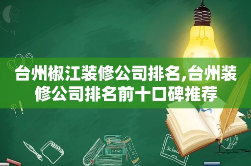 台州椒江装修公司排名,台州装修公司排名前十口碑推荐