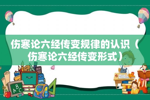 伤寒论六经传变规律的认识（伤寒论六经传变形式）