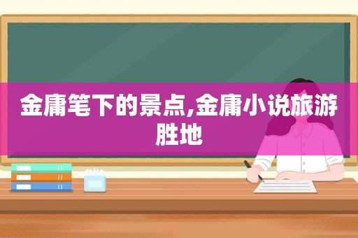 金庸笔下的景点,金庸小说旅游胜地