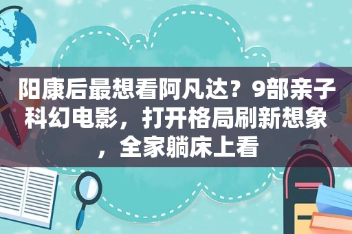 阳康后最想看阿凡达？9部亲子科幻电影，打开格局刷新想象，全家躺床上看